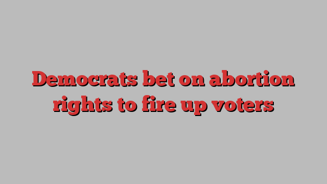 Democrats bet on abortion rights to fire up voters