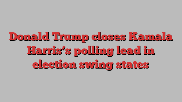 Donald Trump closes Kamala Harris’s polling lead in election swing states