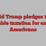 Donald Trump pledges to end double taxation for expat Americans