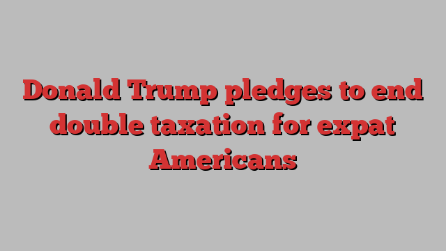 Donald Trump pledges to end double taxation for expat Americans