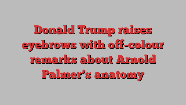 Donald Trump raises eyebrows with off-colour remarks about Arnold Palmer’s anatomy