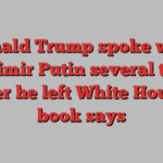 Donald Trump spoke with Vladimir Putin several times after he left White House, book says