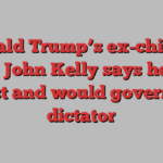 Donald Trump’s ex-chief of staff John Kelly says he is a fascist and would govern as a dictator