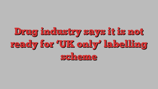 Drug industry says it is not ready for ‘UK only’ labelling scheme