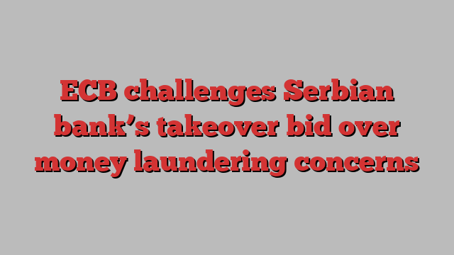 ECB challenges Serbian bank’s takeover bid over money laundering concerns