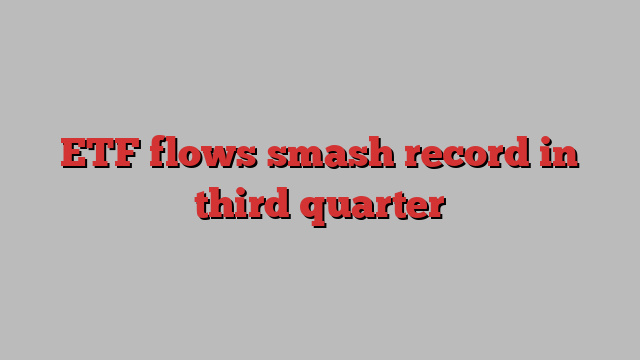 ETF flows smash record in third quarter