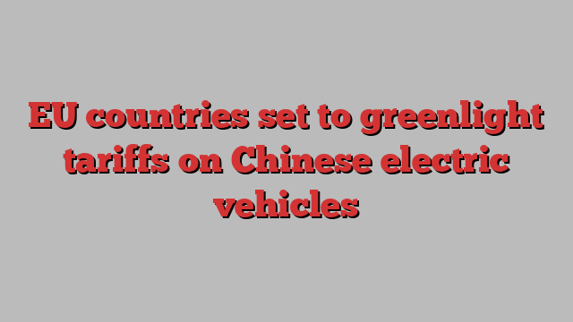 EU countries set to greenlight tariffs on Chinese electric vehicles