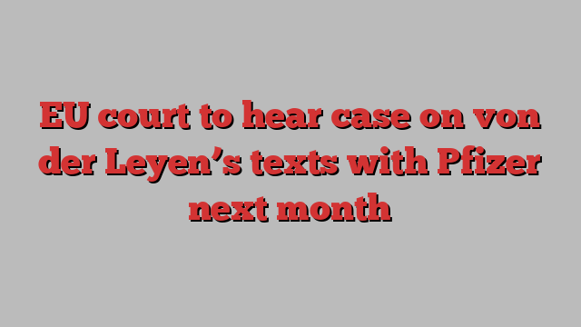 EU court to hear case on von der Leyen’s texts with Pfizer next month