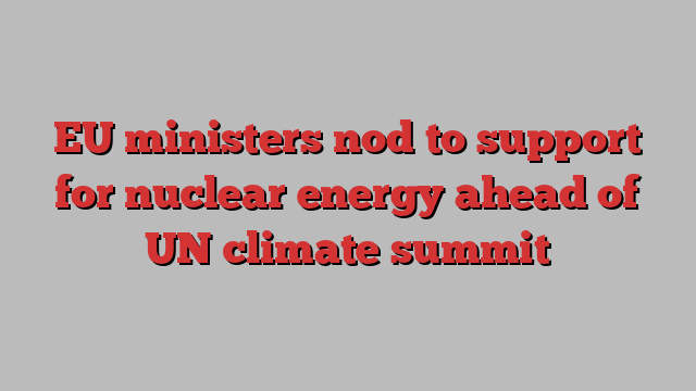 EU ministers nod to support for nuclear energy ahead of UN climate summit