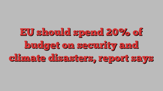 EU should spend 20% of budget on security and climate disasters, report says