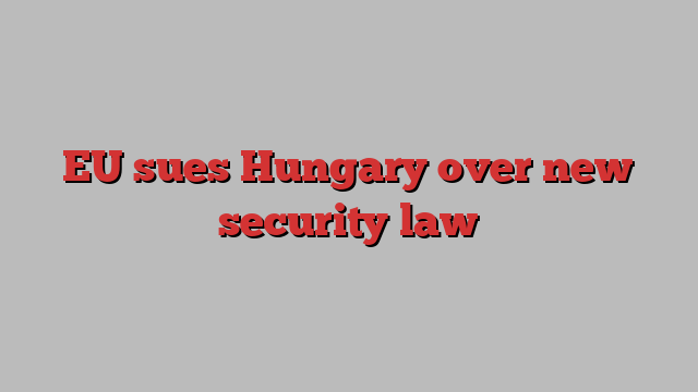 EU sues Hungary over new security law