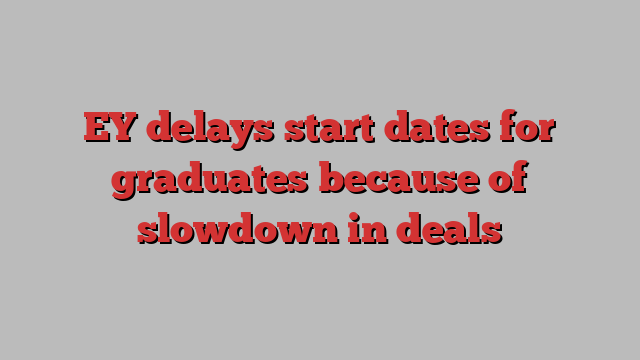 EY delays start dates for graduates because of slowdown in deals