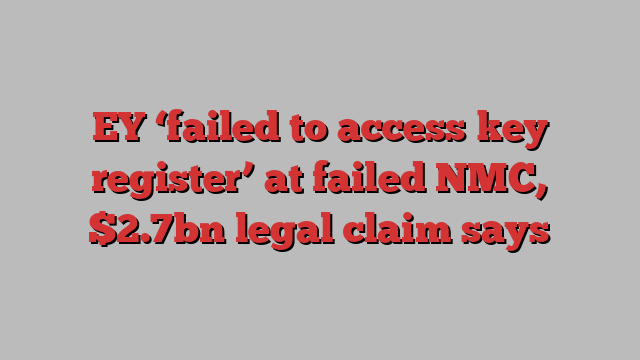 EY ‘failed to access key register’ at failed NMC, $2.7bn legal claim says