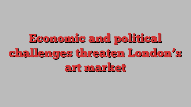 Economic and political challenges threaten London’s art market