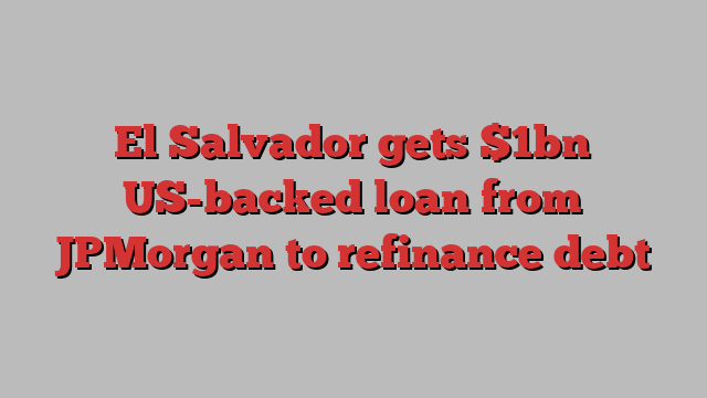 El Salvador gets $1bn US-backed loan from JPMorgan to refinance debt