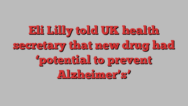 Eli Lilly told UK health secretary that new drug had ‘potential to prevent Alzheimer’s’