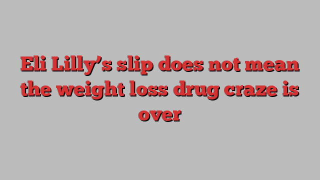 Eli Lilly’s slip does not mean the weight loss drug craze is over