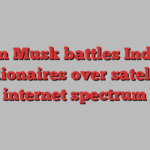 Elon Musk battles Indian billionaires over satellite internet spectrum