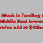 Elon Musk in funding talks with Middle East investors to value xAI at $45bn