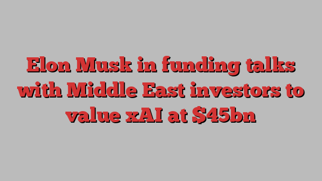 Elon Musk in funding talks with Middle East investors to value xAI at $45bn