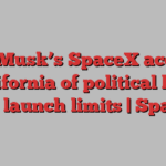 Elon Musk’s SpaceX accuses California of political bias over launch limits | SpaceX