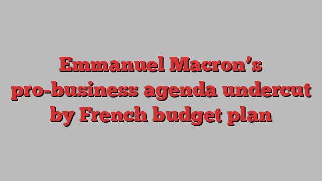 Emmanuel Macron’s pro-business agenda undercut by French budget plan