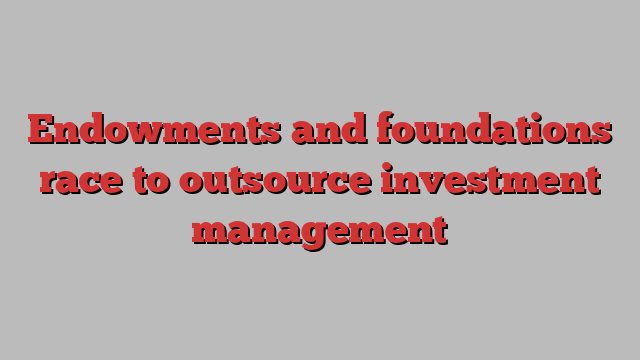 Endowments and foundations race to outsource investment management