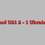 England U21 2 – 1 Ukraine U21