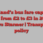 England’s bus fare cap will rise from £2 to £3 in 2025, says Starmer | Transport policy