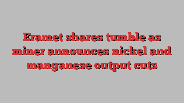 Eramet shares tumble as miner announces nickel and manganese output cuts