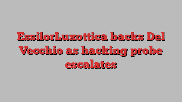 EssilorLuxottica backs Del Vecchio as hacking probe escalates