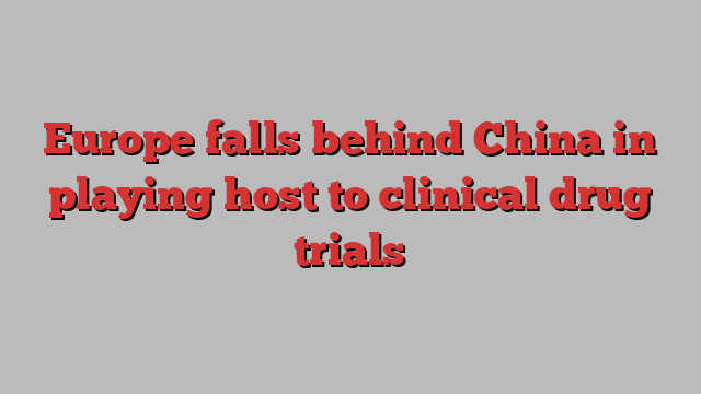 Europe falls behind China in playing host to clinical drug trials