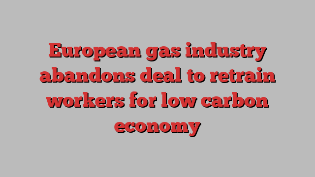 European gas industry abandons deal to retrain workers for low carbon economy