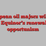 European oil majors will not ape Equinor’s renewables opportunism