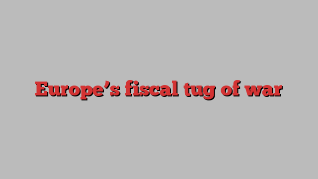 Europe’s fiscal tug of war