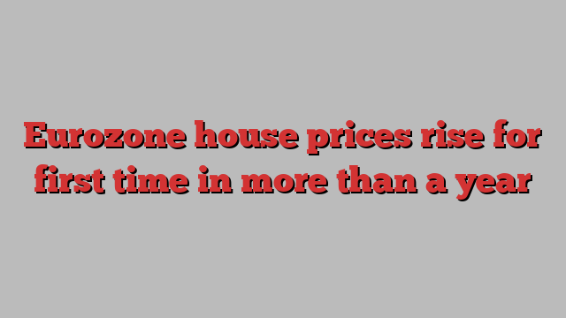 Eurozone house prices rise for first time in more than a year