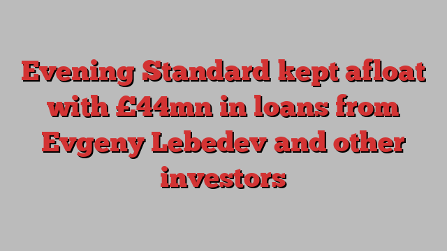 Evening Standard kept afloat with £44mn in loans from Evgeny Lebedev and other investors