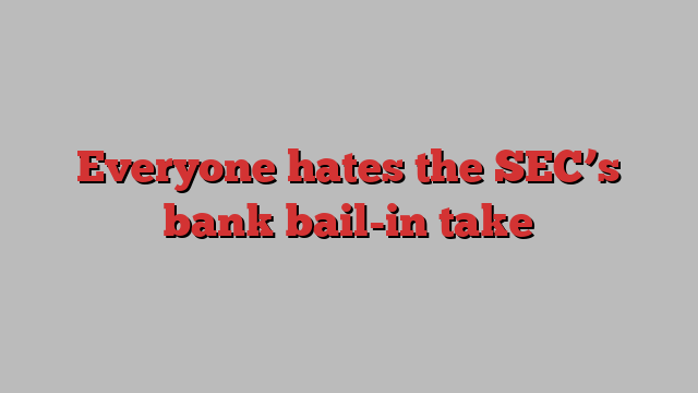 Everyone hates the SEC’s bank bail-in take