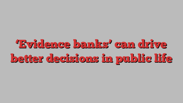 ‘Evidence banks’ can drive better decisions in public life