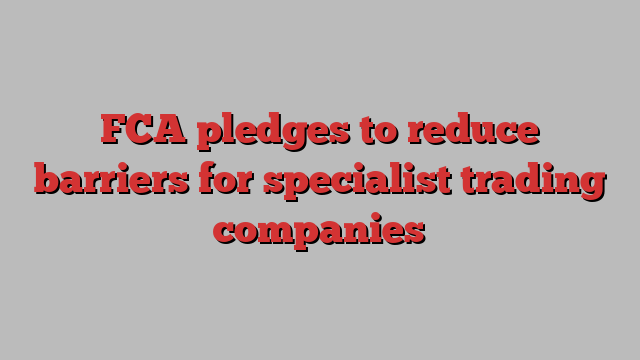 FCA pledges to reduce barriers for specialist trading companies