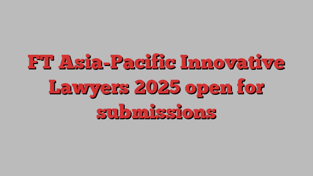 FT Asia-Pacific Innovative Lawyers 2025 open for submissions