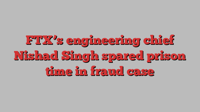 FTX’s engineering chief Nishad Singh spared prison time in fraud case