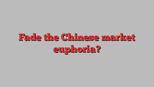 Fade the Chinese market euphoria?