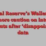 Federal Reserve’s Waller calls for more caution on interest rate cuts after ‘disappointing’ data