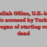 Fethullah Gülen, U.S.-based cleric accused by Turkey’s Erdogan of starting coup, dead