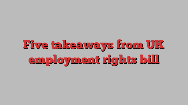 Five takeaways from UK employment rights bill