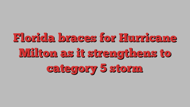 Florida braces for Hurricane Milton as it strengthens to category 5 storm