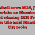 Football news 2024, Jose Mourinho on Manchester United winning 2018 Premier League title amid Manchester City probe