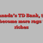 For Canada’s TD Bank, the US has become more rags than riches