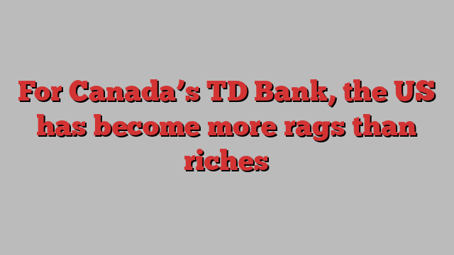 For Canada’s TD Bank, the US has become more rags than riches